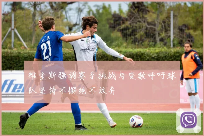 维金斯强调赛季挑战与变数呼吁球队坚持不懈绝不放弃