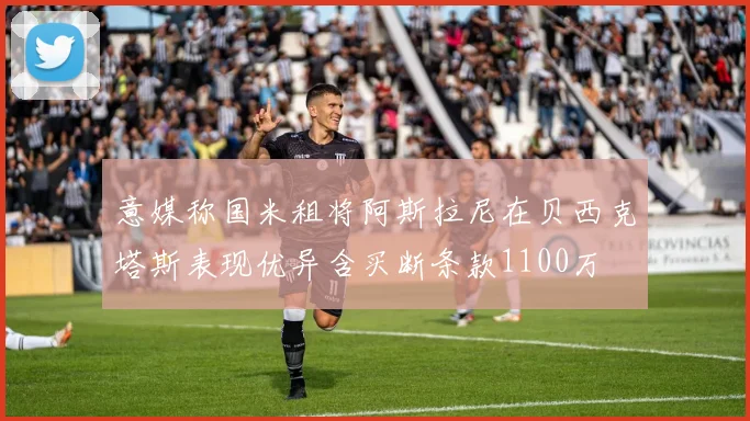 意媒称国米租将阿斯拉尼在贝西克塔斯表现优异含买断条款1100万