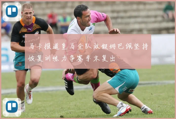 马卡报道皇马全队放假姆巴佩坚持恢复训练力争赛季末复出