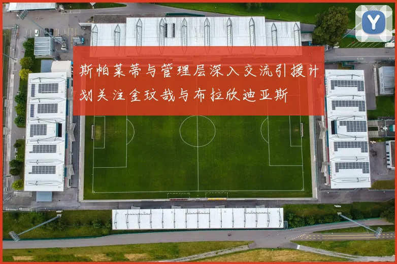 斯帕莱蒂与管理层深入交流引援计划关注金玟哉与布拉欣迪亚斯