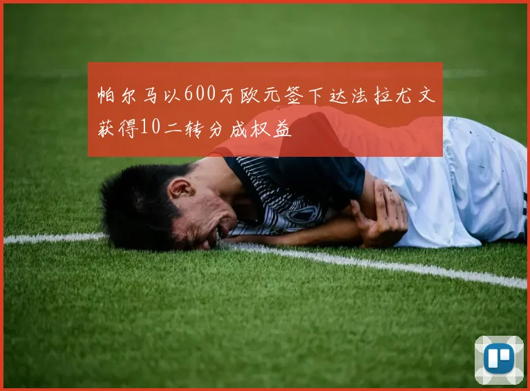 帕尔马以600万欧元签下达法拉尤文获得10二转分成权益