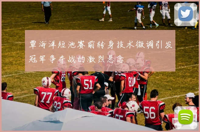 覃海洋短池赛前转身技术微调引发冠军争夺战的激烈悬念