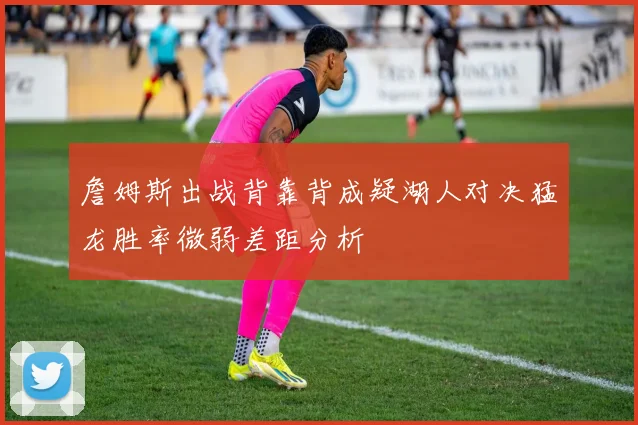 詹姆斯出战背靠背成疑湖人对决猛龙胜率微弱差距分析