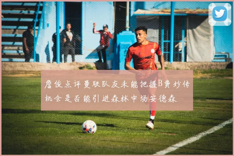 詹俊点评曼联队友未能把握B费妙传机会是否能引进森林中场安德森