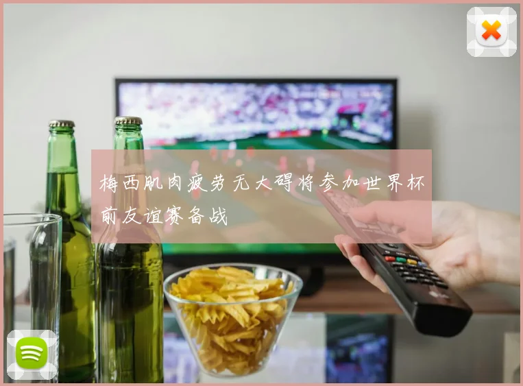 梅西肌肉疲劳无大碍将参加世界杯前友谊赛备战