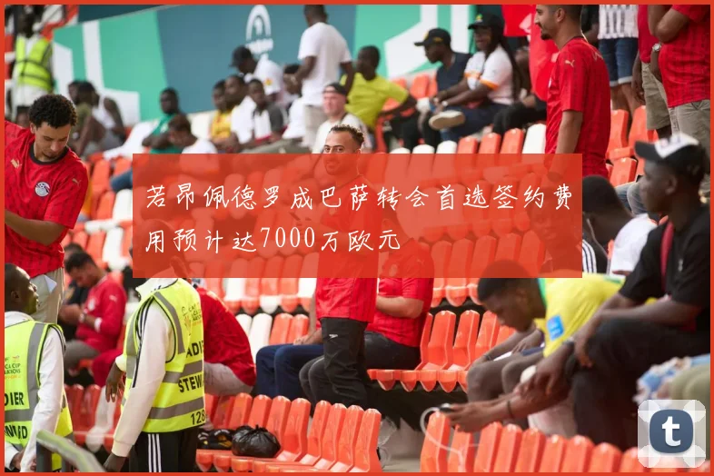 若昂佩德罗成巴萨转会首选签约费用预计达7000万欧元