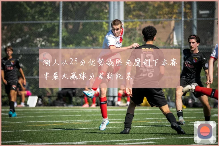 湖人以25分优势战胜老鹰创下本赛季最大赢球分差新纪录