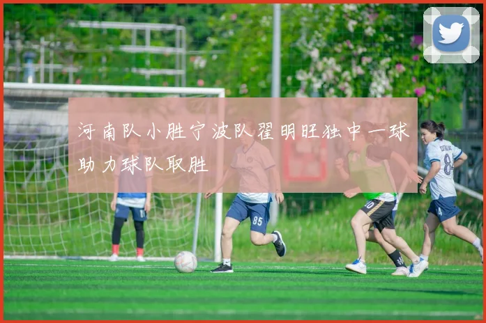 河南队小胜宁波队翟明旺独中一球助力球队取胜