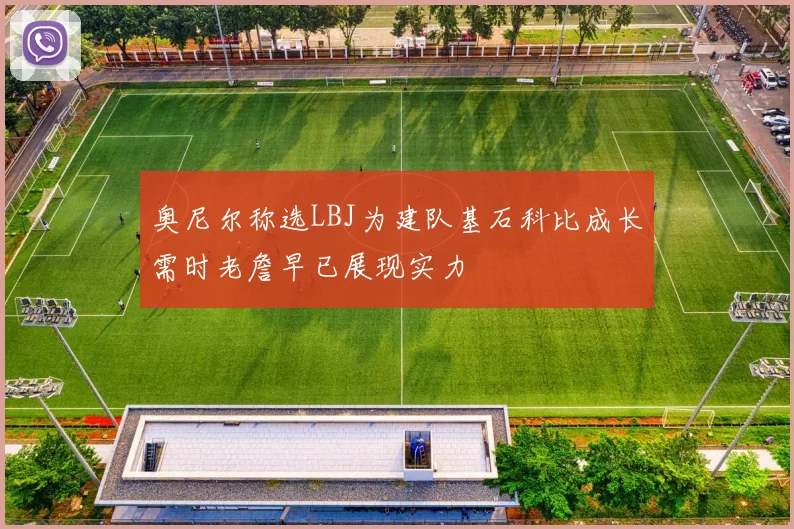 奥尼尔称选LBJ为建队基石科比成长需时老詹早已展现实力