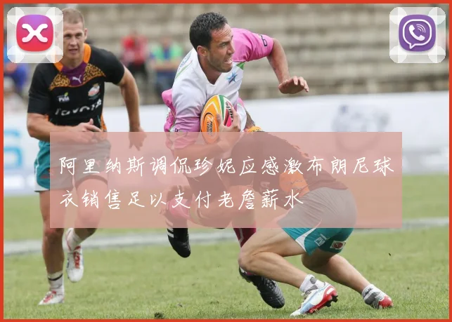 阿里纳斯调侃珍妮应感激布朗尼球衣销售足以支付老詹薪水