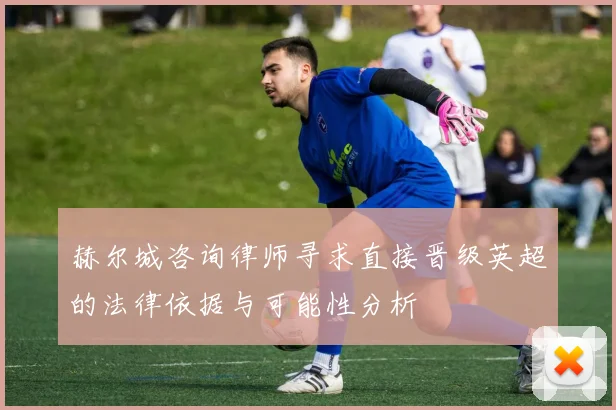 赫尔城咨询律师寻求直接晋级英超的法律依据与可能性分析