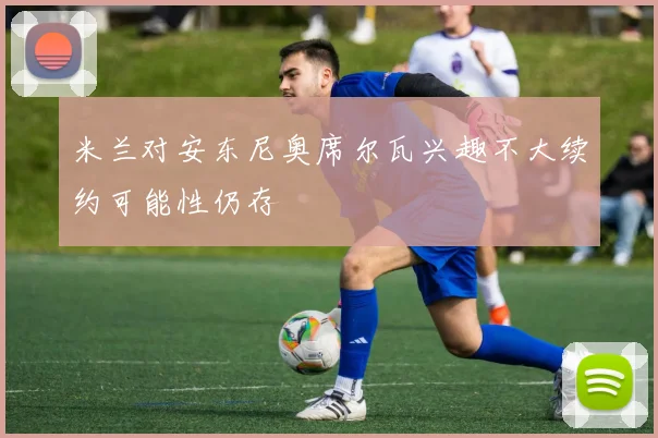 米兰对安东尼奥席尔瓦兴趣不大续约可能性仍存