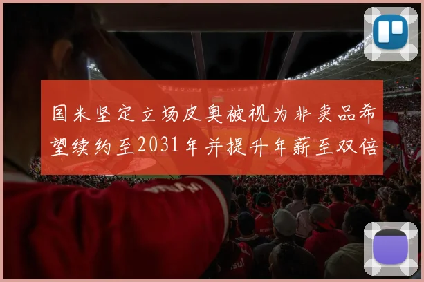 国米坚定立场皮奥被视为非卖品希望续约至2031年并提升年薪至双倍水平
