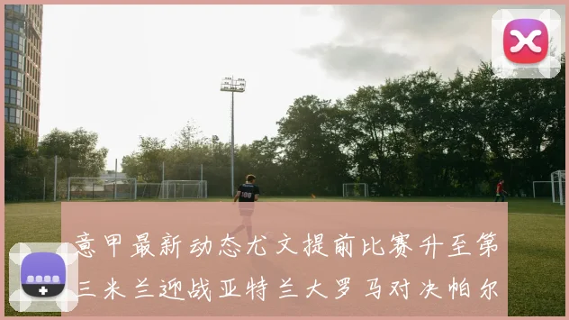 意甲最新动态尤文提前比赛升至第三米兰迎战亚特兰大罗马对决帕尔马