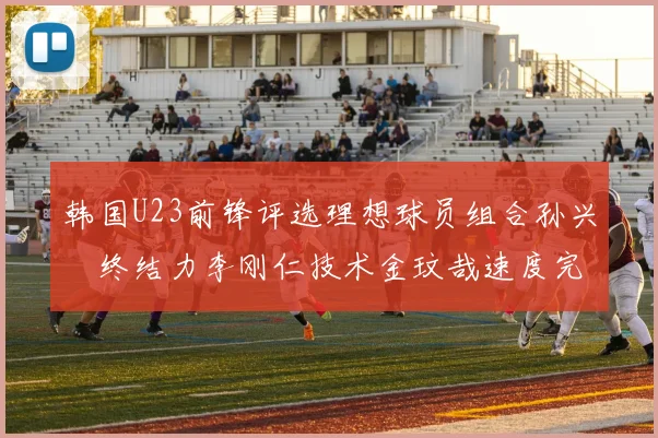 韩国U23前锋评选理想球员组合孙兴慜终结力李刚仁技术金玟哉速度完美融合