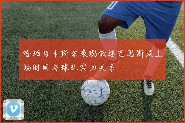 哈珀与卡斯尔表现低迷巴恩斯谈上场时间与球队实力关系
