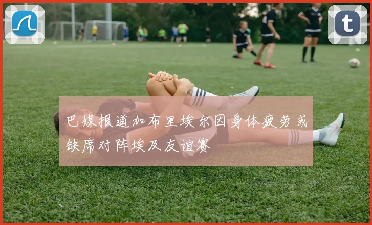 巴媒报道加布里埃尔因身体疲劳或缺席对阵埃及友谊赛