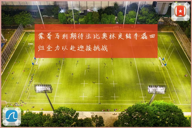 蒙哥马利期待法比奥林良铭李磊回归全力以赴迎接挑战
