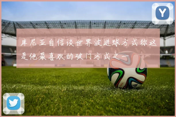 库尼亚自信谈世界波进球方式称这是他最喜欢的破门方式之一