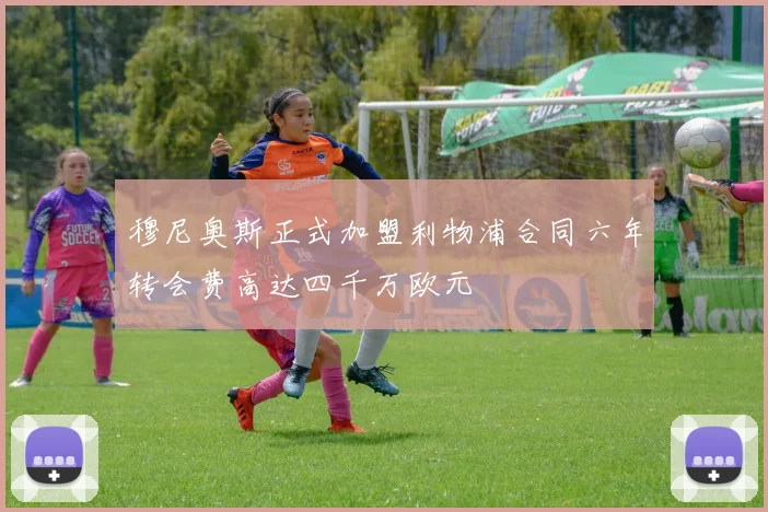 穆尼奥斯正式加盟利物浦合同六年转会费高达四千万欧元
