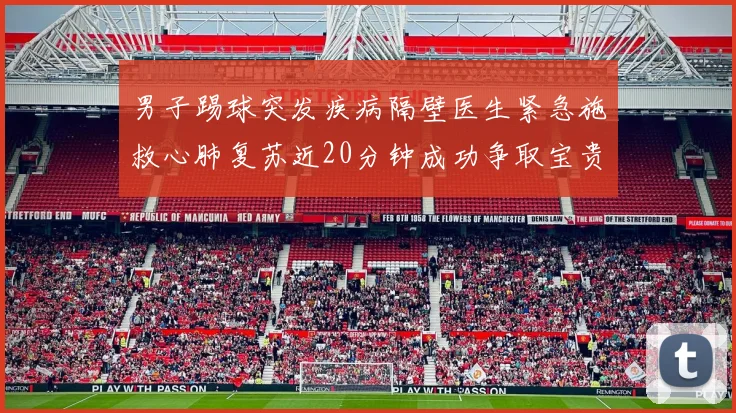 男子踢球突发疾病隔壁医生紧急施救心肺复苏近20分钟成功争取宝贵时间