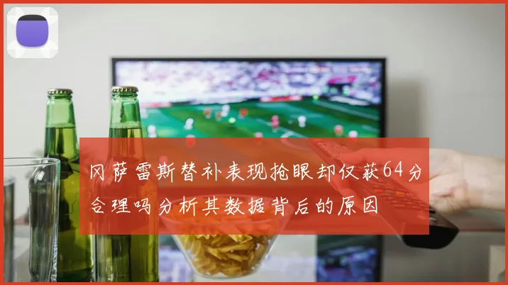 冈萨雷斯替补表现抢眼却仅获64分合理吗分析其数据背后的原因