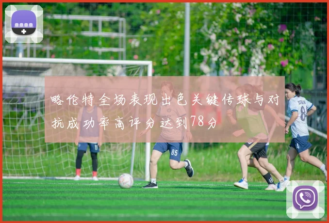 略伦特全场表现出色关键传球与对抗成功率高评分达到78分