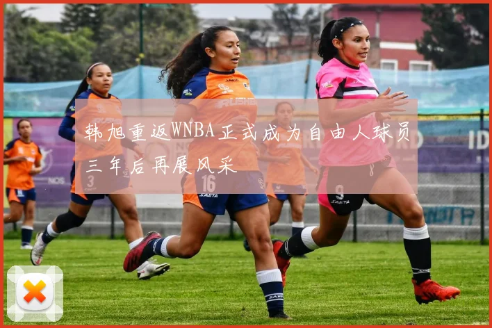 韩旭重返WNBA正式成为自由人球员三年后再展风采